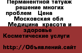 Перманентной татуаж-решение многих проблем › Цена ­ 2 500 - Московская обл. Медицина, красота и здоровье » Косметические услуги   